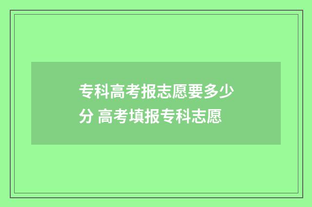 专科高考报志愿要多少分 高考填报专科志愿