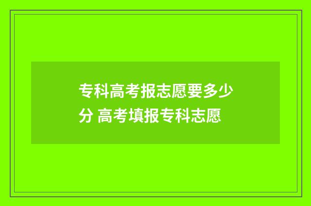 专科高考报志愿要多少分 高考填报专科志愿
