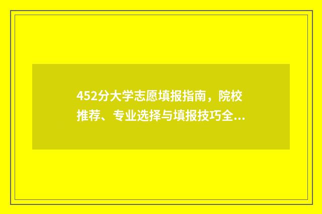 452分大学志愿填报指南，院校推荐、专业选择与填报技巧全解析 452分能上什么大学