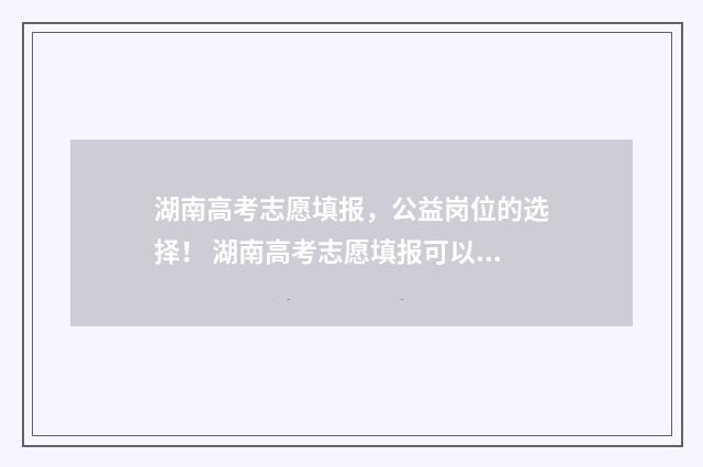湖南高考志愿填报，公益岗位的选择！ 湖南高考志愿填报可以修改几次