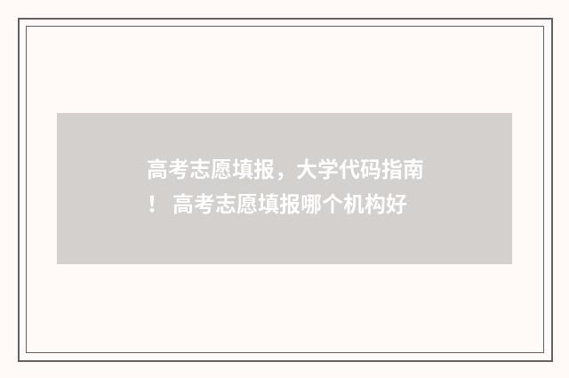 高考志愿填报，大学代码指南！ 高考志愿填报哪个机构好