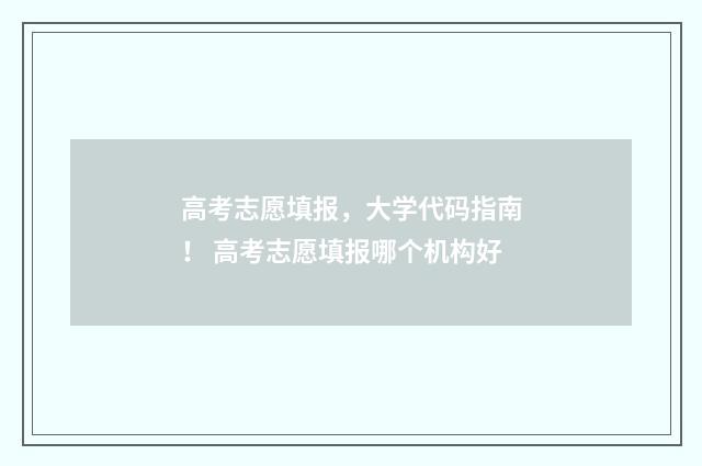 高考志愿填报，大学代码指南！ 高考志愿填报哪个机构好