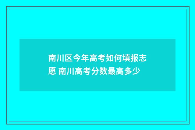 南川区今年高考如何填报志愿 南川高考分数最高多少