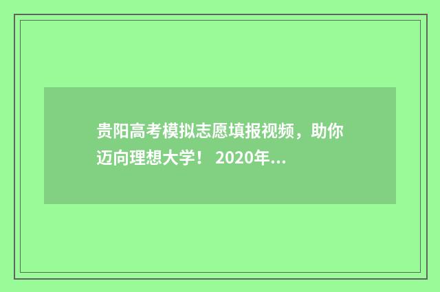 贵阳高考模拟志愿填报视频，助你迈向理想大学！ 2020年贵阳模拟理综