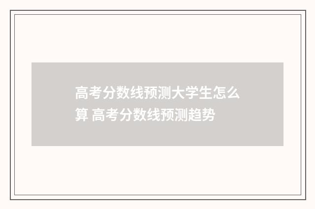 高考分数线预测大学生怎么算 高考分数线预测趋势