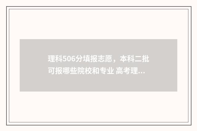 理科506分填报志愿，本科二批可报哪些院校和专业 高考理科506分什么水平