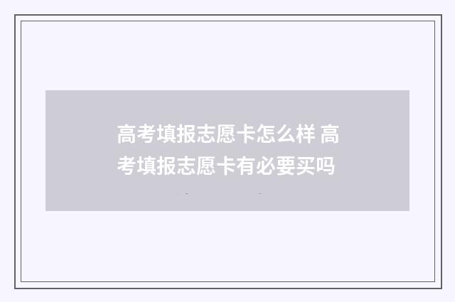 高考填报志愿卡怎么样 高考填报志愿卡有必要买吗