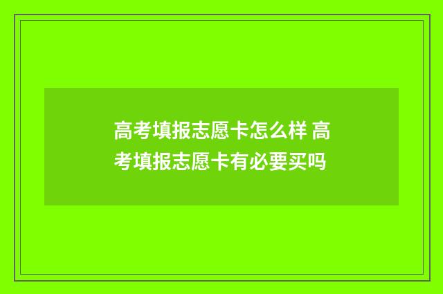 高考填报志愿卡怎么样 高考填报志愿卡有必要买吗