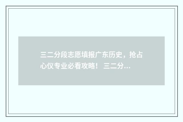三二分段志愿填报广东历史，抢占心仪专业必看攻略！ 三二分段招生是什么意思