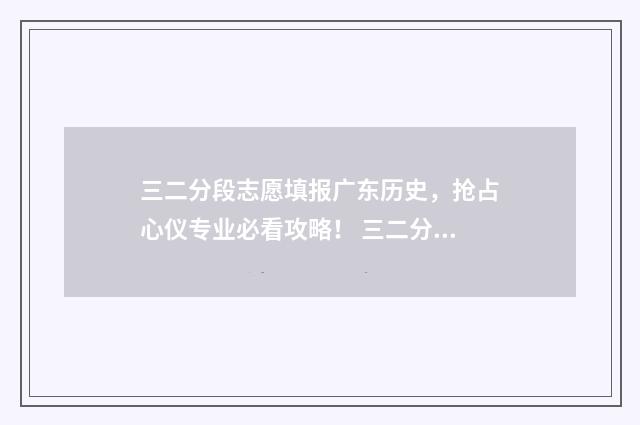 三二分段志愿填报广东历史，抢占心仪专业必看攻略！ 三二分段招生是什么意思