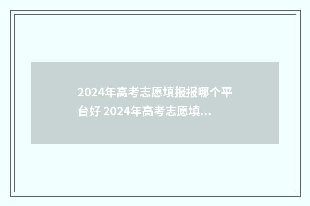 2024年高考志愿填报报哪个平台好 2024年高考志愿填报时间