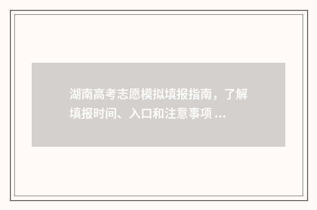 湖南高考志愿模拟填报指南，了解填报时间、入口和注意事项 湖南高考志愿模拟填报操作流程视频