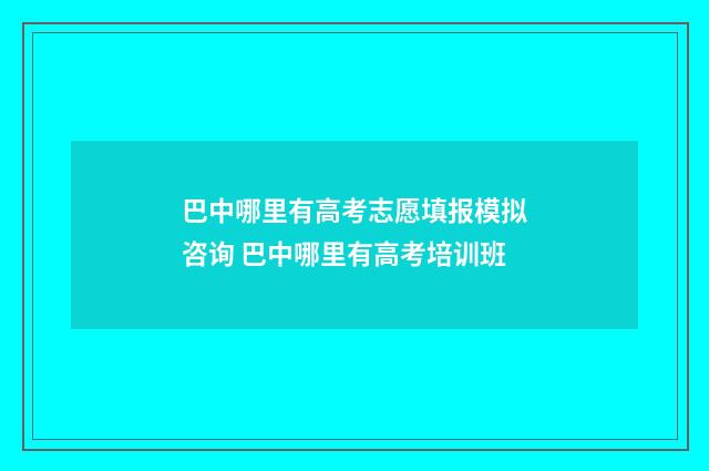 巴中哪里有高考志愿填报模拟咨询 巴中哪里有高考培训班