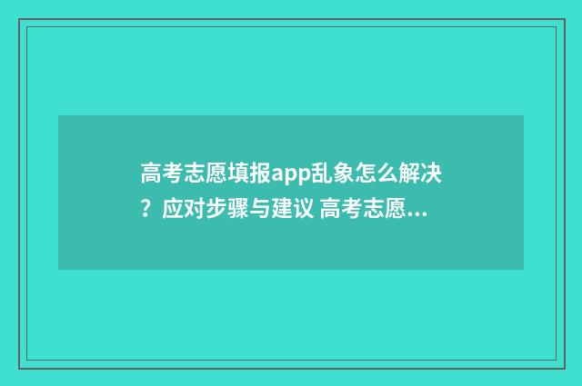 高考志愿填报app乱象怎么解决？应对步骤与建议 高考志愿填报