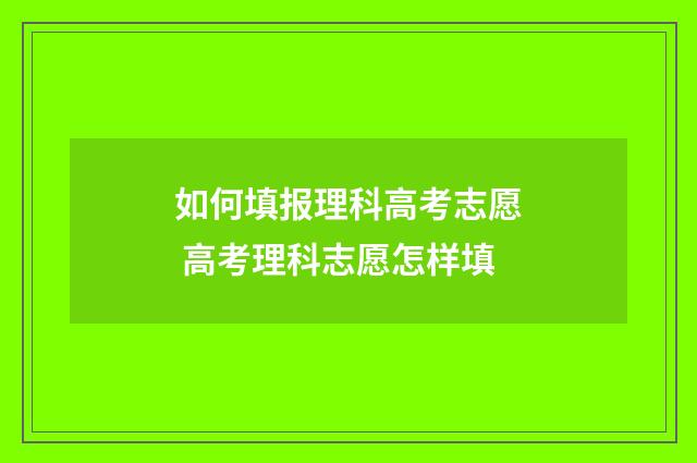 如何填报理科高考志愿 高考理科志愿怎样填