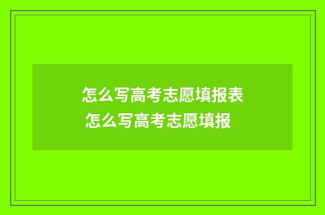 怎么写高考志愿填报表 怎么写高考志愿填报