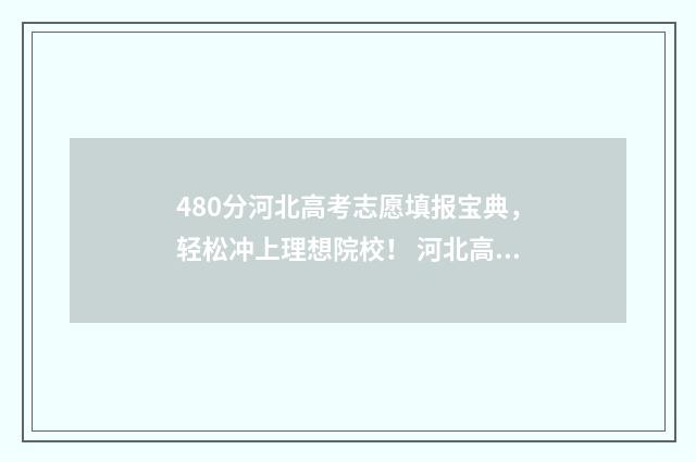 480分河北高考志愿填报宝典，轻松冲上理想院校！ 河北高考480分算什么水平