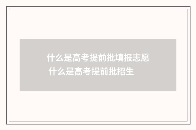 什么是高考提前批填报志愿 什么是高考提前批招生