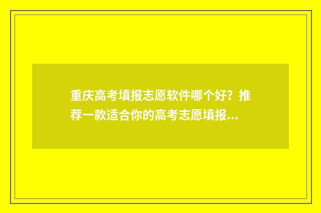 重庆高考填报志愿软件哪个好？推荐一款适合你的高考志愿填报工具 重庆高考填报志愿指南