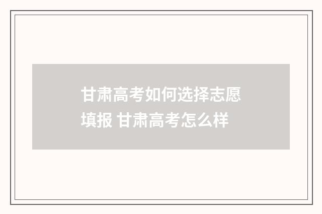 甘肃高考如何选择志愿填报 甘肃高考怎么样