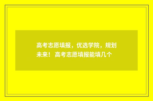 高考志愿填报，优选学院，规划未来！ 高考志愿填报能填几个