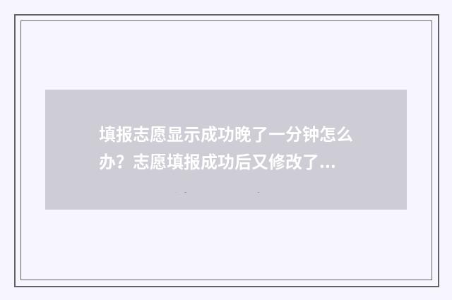 填报志愿显示成功晚了一分钟怎么办？志愿填报成功后又修改了怎么办？ 填报志愿显示成绩吗
