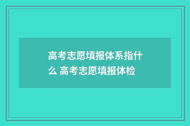 高考志愿填报体系指什么 高考志愿填报体检