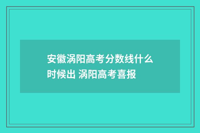 安徽涡阳高考分数线什么时候出 涡阳高考喜报