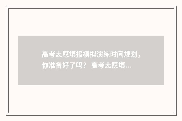 高考志愿填报模拟演练时间规划，你准备好了吗？ 高考志愿填报模拟填报系统