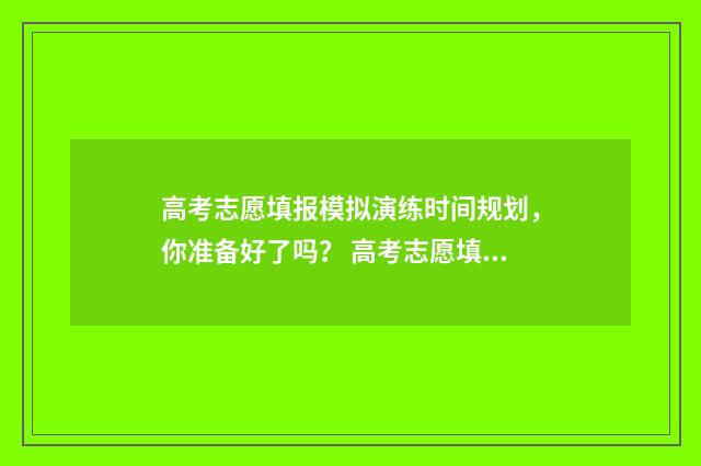 高考志愿填报模拟演练时间规划，你准备好了吗？ 高考志愿填报模拟填报系统