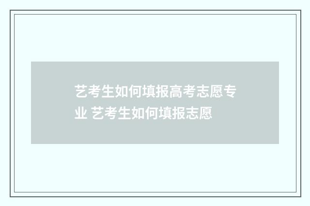 艺考生如何填报高考志愿专业 艺考生如何填报志愿