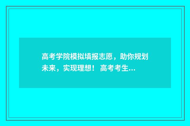 高考学院模拟填报志愿，助你规划未来，实现理想！ 高考考生模拟填报系统