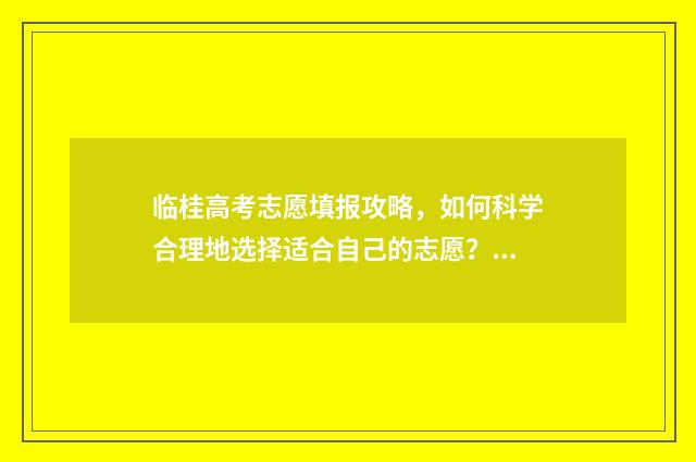 临桂高考志愿填报攻略，如何科学合理地选择适合自己的志愿？ 桂林志愿填报