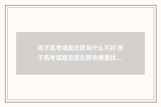 孩子高考填报志愿有什么不好 孩子高考填报志愿在即去哪里找专业的志愿填报师?