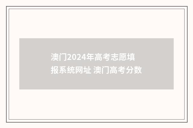 澳门2024年高考志愿填报系统网址 澳门高考分数