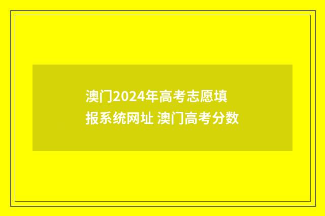 澳门2024年高考志愿填报系统网址 澳门高考分数