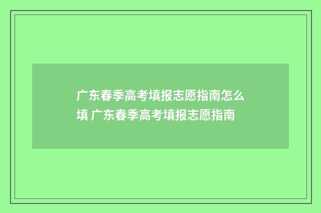 广东春季高考填报志愿指南怎么填 广东春季高考填报志愿指南