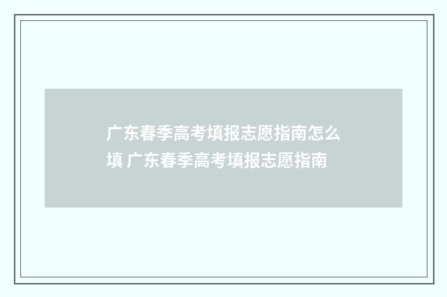 广东春季高考填报志愿指南怎么填 广东春季高考填报志愿指南