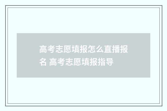 高考志愿填报怎么直播报名 高考志愿填报指导