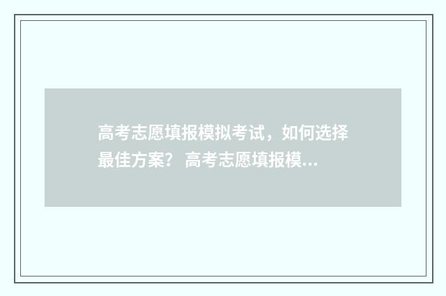 高考志愿填报模拟考试，如何选择最佳方案？ 高考志愿填报模拟投档什么意思