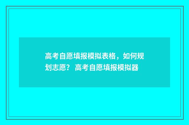 高考自愿填报模拟表格，如何规划志愿？ 高考自愿填报模拟器