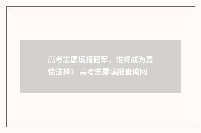 高考志愿填报冠军，谁将成为最佳选择？ 高考志愿填报查询网