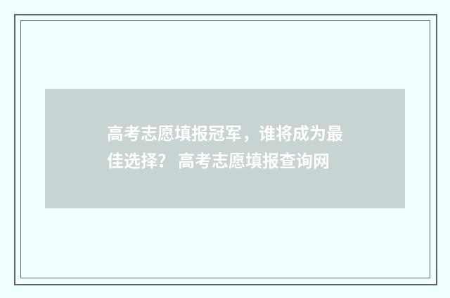 高考志愿填报冠军，谁将成为最佳选择？ 高考志愿填报查询网