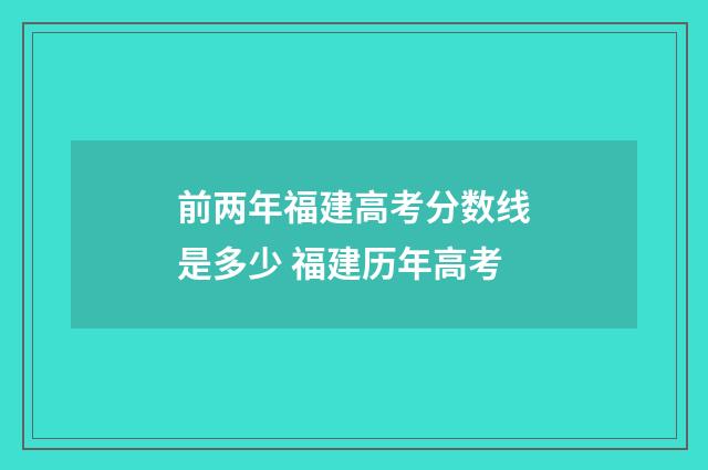 前两年福建高考分数线是多少 福建历年高考