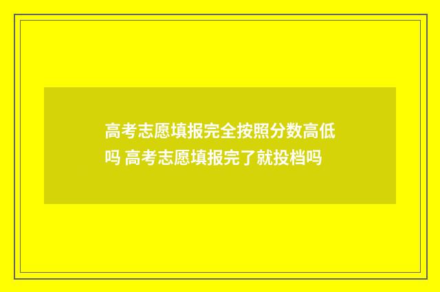 高考志愿填报完全按照分数高低吗 高考志愿填报完了就投档吗