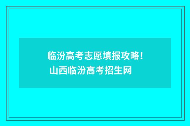 临汾高考志愿填报攻略！ 山西临汾高考招生网