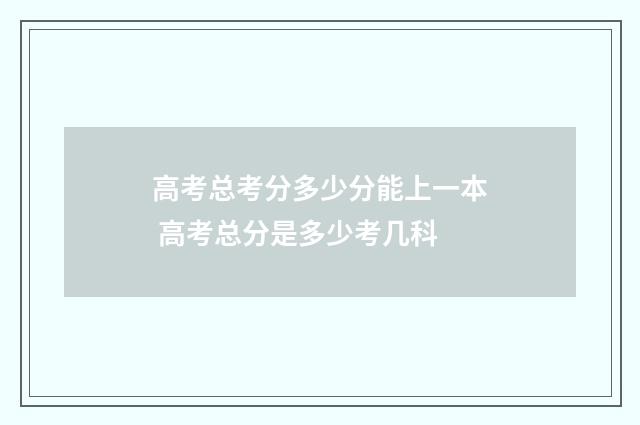 高考总考分多少分能上一本 高考总分是多少考几科