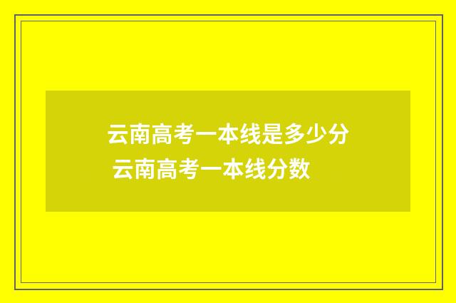 云南高考一本线是多少分 云南高考一本线分数