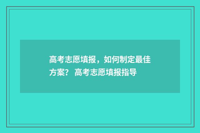 高考志愿填报，如何制定最佳方案？ 高考志愿填报指导