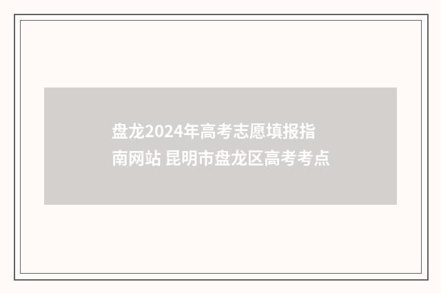盘龙2024年高考志愿填报指南网站 昆明市盘龙区高考考点